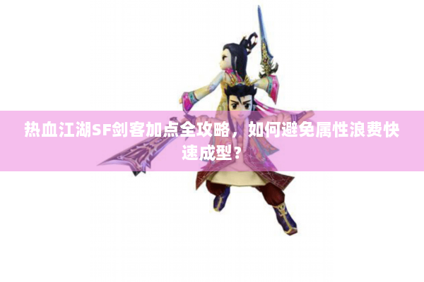 热血江湖SF剑客加点全攻略，如何避免属性浪费快速成型？