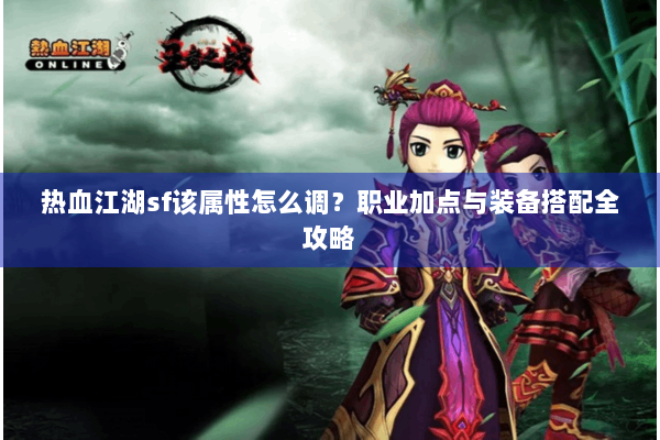 热血江湖sf该属性怎么调？职业加点与装备搭配全攻略
