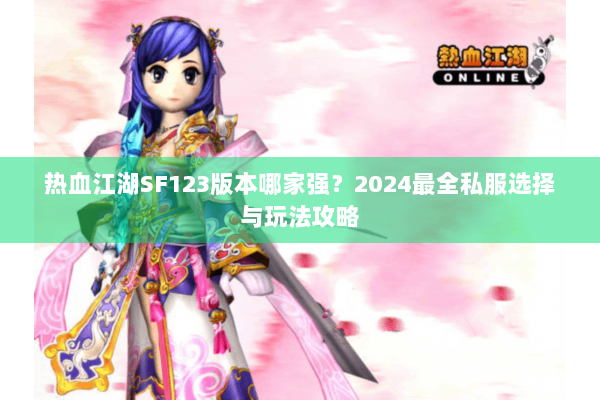 热血江湖SF123版本哪家强？2024最全私服选择与玩法攻略