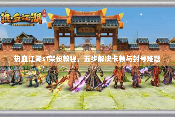 热血江湖sf架设教程，五步解决卡顿与封号难题