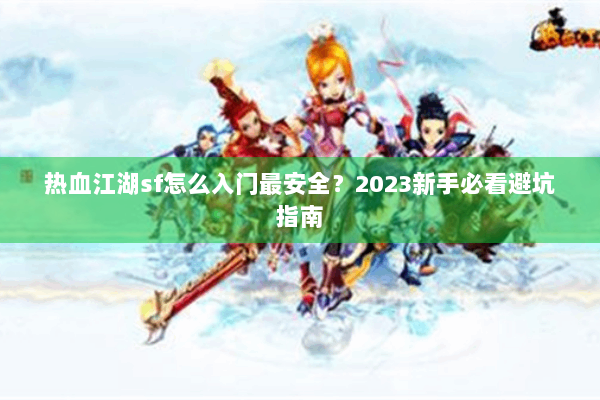 热血江湖sf怎么入门最安全？2023新手必看避坑指南