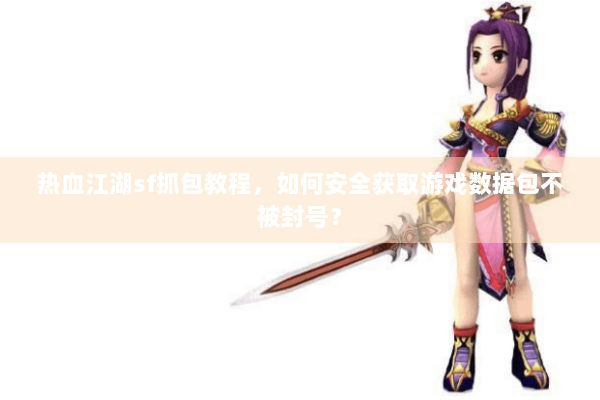 热血江湖sf抓包教程，如何安全获取游戏数据包不被封号？