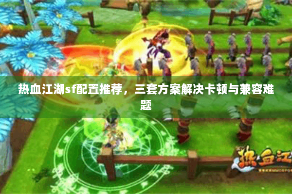 热血江湖sf配置推荐，三套方案解决卡顿与兼容难题