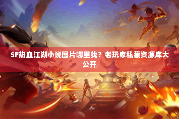 SF热血江湖小说图片哪里找？老玩家私藏资源库大公开