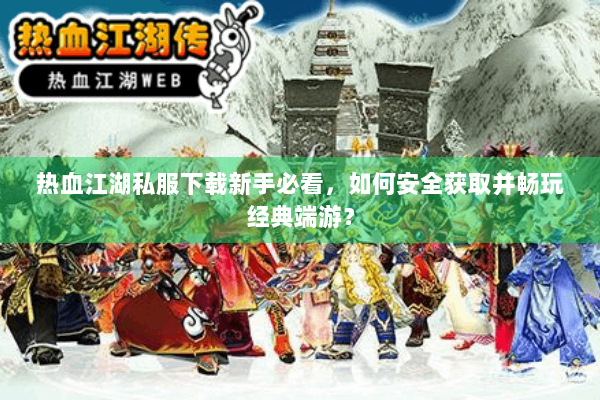 热血江湖私服下载新手必看，如何安全获取并畅玩经典端游？