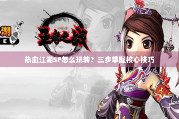 热血江湖SF怎么玩转？三步掌握核心技巧