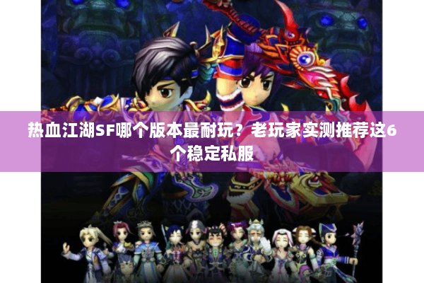 热血江湖SF哪个版本最耐玩？老玩家实测推荐这6个稳定私服