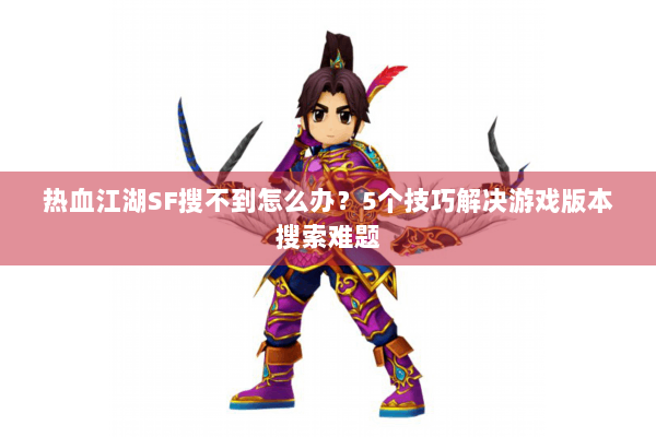 热血江湖SF搜不到怎么办？5个技巧解决游戏版本搜索难题