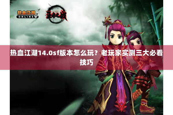 热血江湖14.0sf版本怎么玩？老玩家实测三大必看技巧