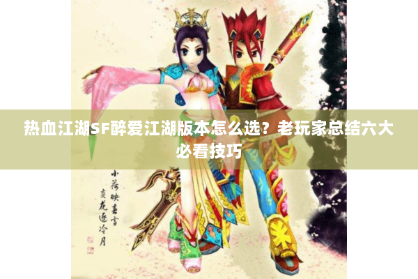 热血江湖SF醉爱江湖版本怎么选？老玩家总结六大必看技巧