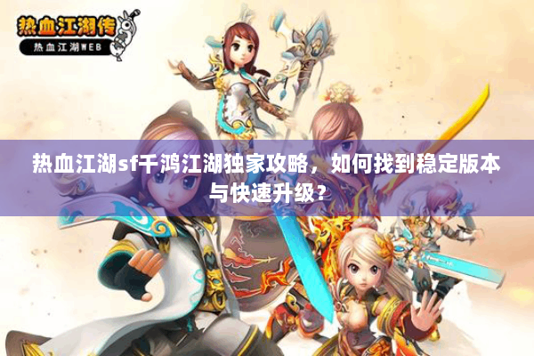 热血江湖sf千鸿江湖独家攻略，如何找到稳定版本与快速升级？