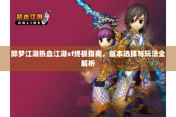 醉梦江湖热血江湖sf终极指南，版本选择与玩法全解析