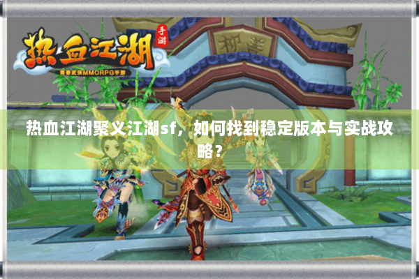 热血江湖聚义江湖sf，如何找到稳定版本与实战攻略？