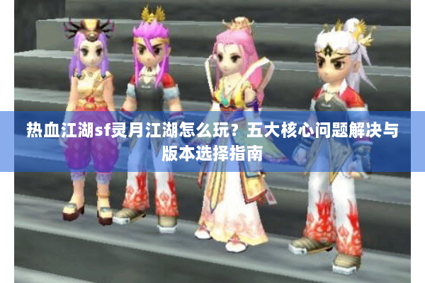 热血江湖sf灵月江湖怎么玩？五大核心问题解决与版本选择指南