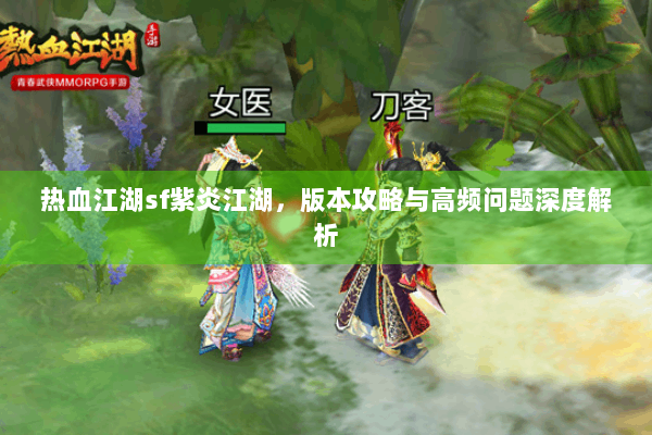 热血江湖sf紫炎江湖，版本攻略与高频问题深度解析