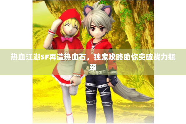 热血江湖SF再造热血石，独家攻略助你突破战力瓶颈