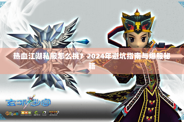 热血江湖私服怎么挑？2024年避坑指南与爆服秘籍