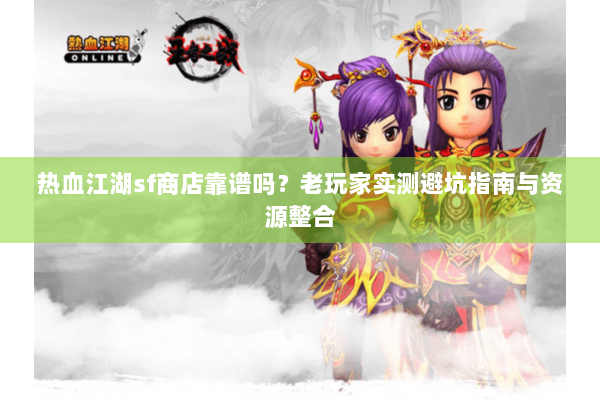 热血江湖sf商店靠谱吗？老玩家实测避坑指南与资源整合