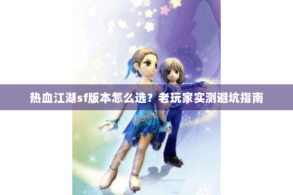 热血江湖sf版本怎么选？老玩家实测避坑指南