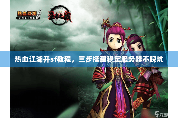 热血江湖开sf教程，三步搭建稳定服务器不踩坑