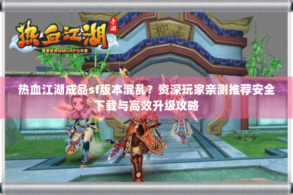 热血江湖成品sf版本混乱？资深玩家亲测推荐安全下载与高效升级攻略