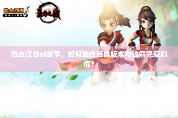 热血江湖sf故事，如何选择经典版本与破解隐藏剧情？