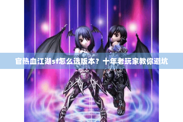 官热血江湖sf怎么选版本？十年老玩家教你避坑