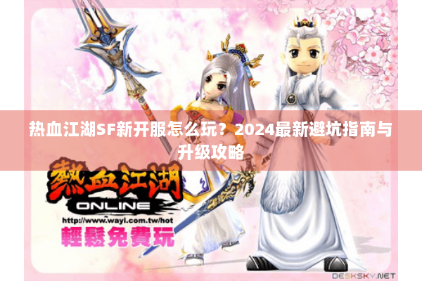 热血江湖SF新开服怎么玩？2024最新避坑指南与升级攻略