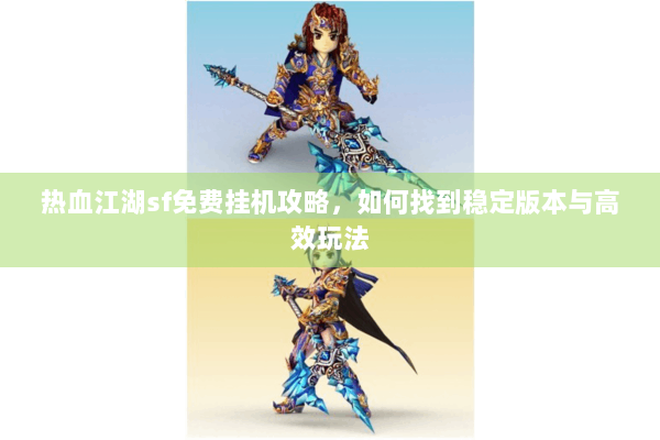 热血江湖sf免费挂机攻略，如何找到稳定版本与高效玩法