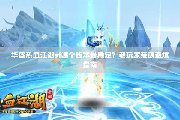 华盛热血江湖sf哪个版本最稳定？老玩家亲测避坑指南