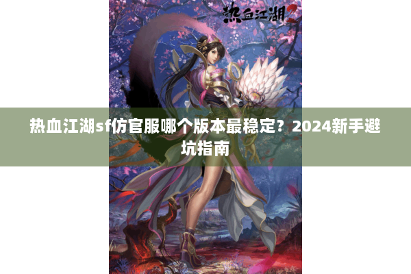 热血江湖sf仿官服哪个版本最稳定？2024新手避坑指南