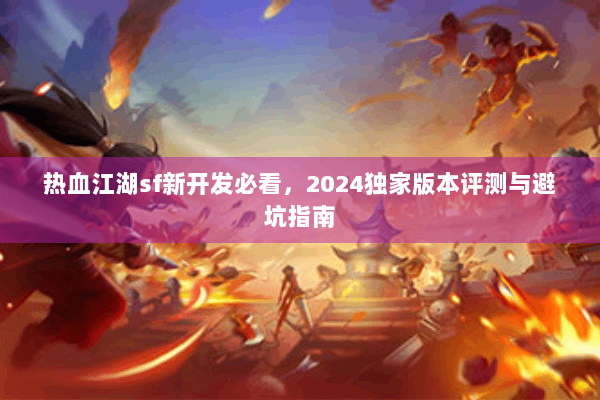 热血江湖sf新开发必看，2024独家版本评测与避坑指南