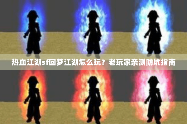 热血江湖sf回梦江湖怎么玩？老玩家亲测防坑指南