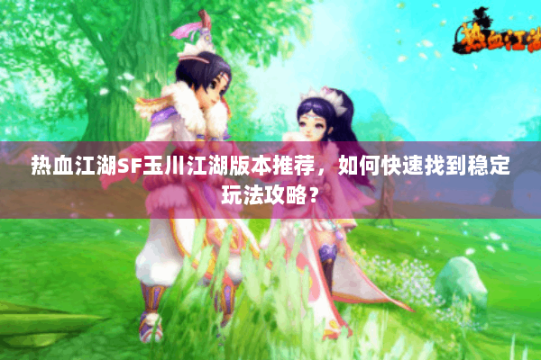 热血江湖SF玉川江湖版本推荐，如何快速找到稳定玩法攻略？