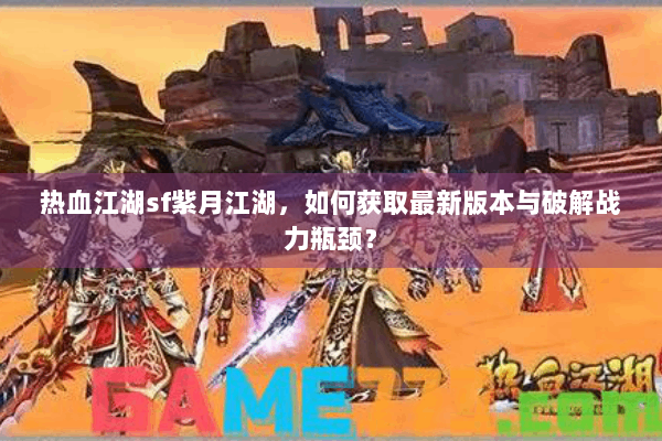 热血江湖sf紫月江湖，如何获取最新版本与破解战力瓶颈？