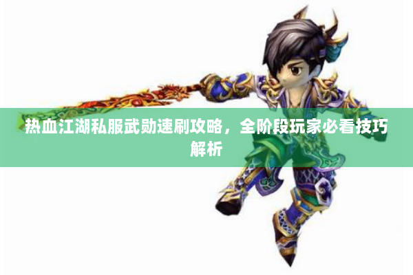 热血江湖私服武勋速刷攻略，全阶段玩家必看技巧解析