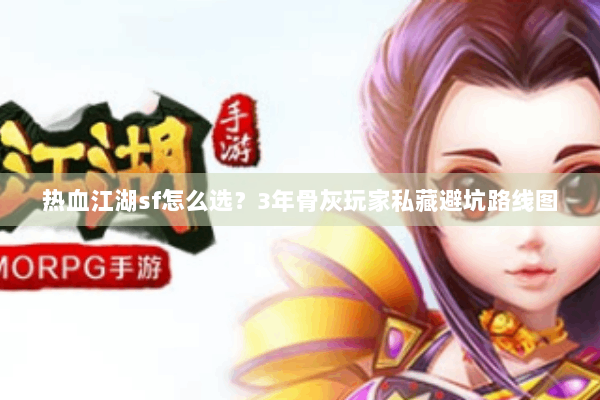 热血江湖sf怎么选？3年骨灰玩家私藏避坑路线图