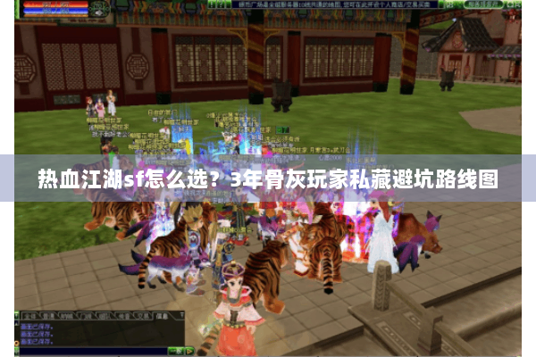 热血江湖sf怎么选？3年骨灰玩家私藏避坑路线图