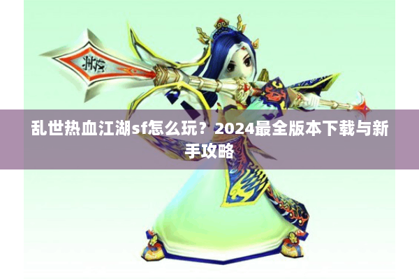 乱世热血江湖sf怎么玩？2024最全版本下载与新手攻略