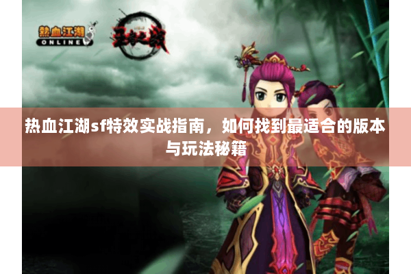 热血江湖sf特效实战指南，如何找到最适合的版本与玩法秘籍