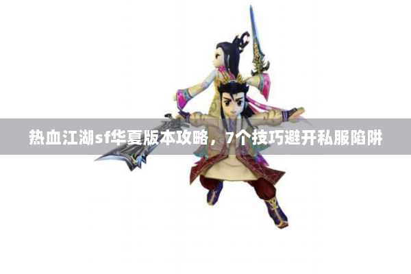 热血江湖sf华夏版本攻略，7个技巧避开私服陷阱