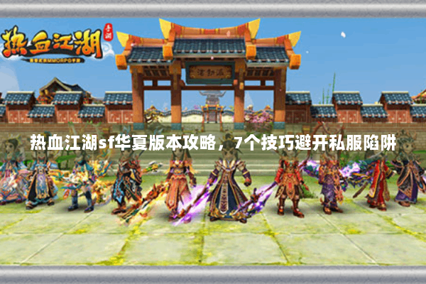 热血江湖sf华夏版本攻略，7个技巧避开私服陷阱