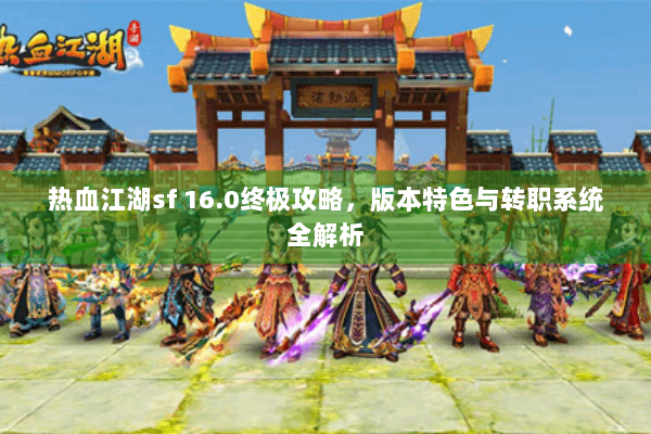 热血江湖sf 16.0终极攻略，版本特色与转职系统全解析