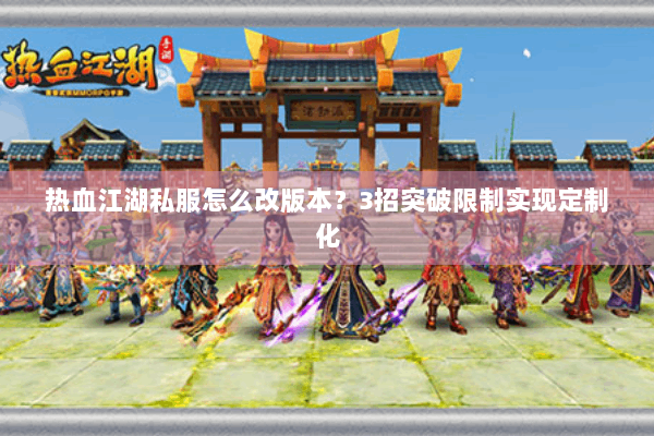 热血江湖私服怎么改版本？3招突破限制实现定制化