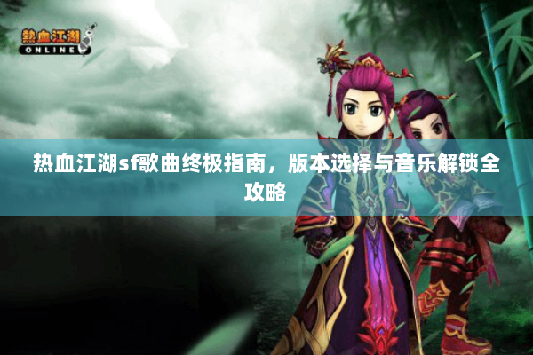 热血江湖sf歌曲终极指南，版本选择与音乐解锁全攻略