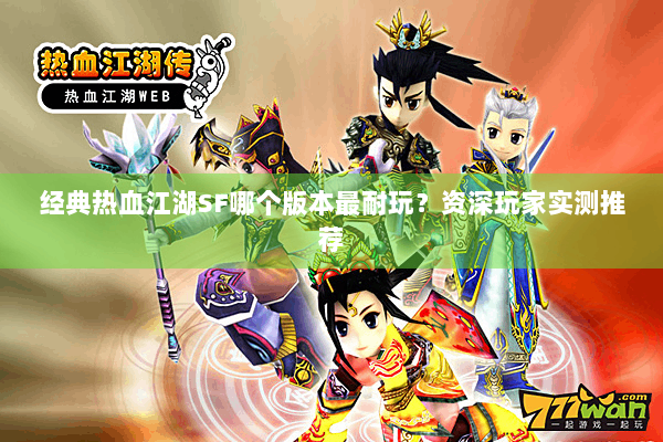 经典热血江湖SF哪个版本最耐玩？资深玩家实测推荐