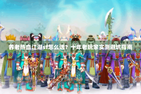 养老热血江湖sf怎么选？十年老玩家实测避坑指南