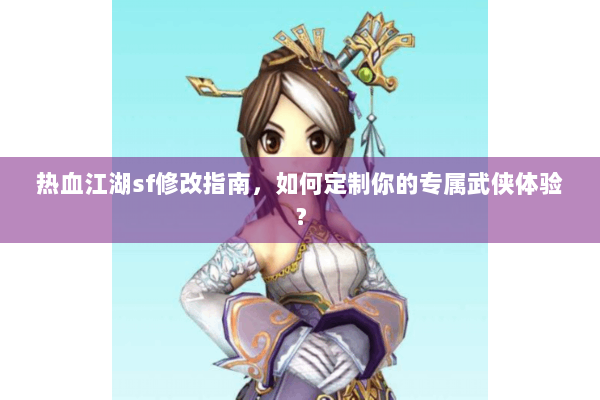 热血江湖sf修改指南，如何定制你的专属武侠体验？