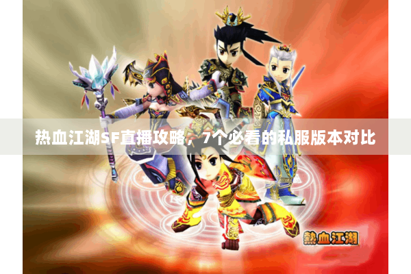 热血江湖SF直播攻略，7个必看的私服版本对比