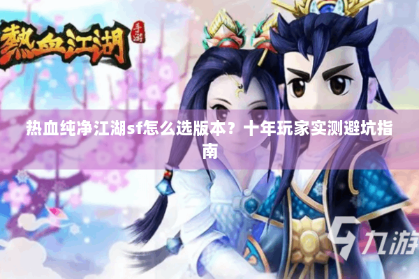 热血纯净江湖sf怎么选版本？十年玩家实测避坑指南